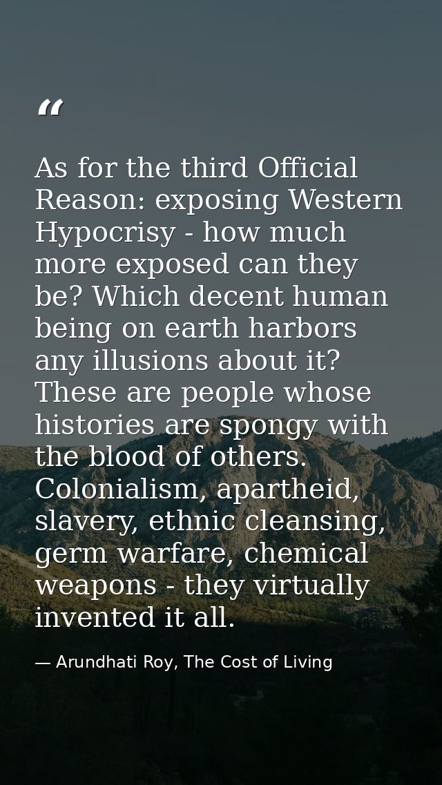 As for the third Official Reason: exposing Western Hypocrisy - how much more exposed can they be? Which decent human bei — Arundhati Roy, The Cost of Living