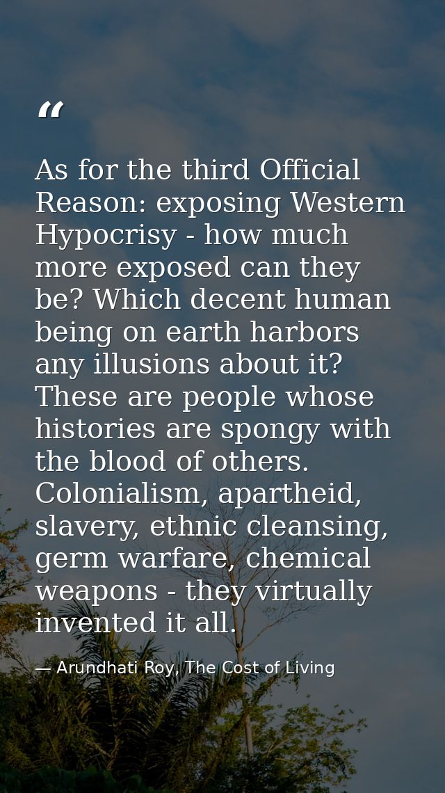 As for the third Official Reason: exposing Western Hypocrisy - how much more exposed can they be? Which decent human bei — Arundhati Roy, The Cost of Living