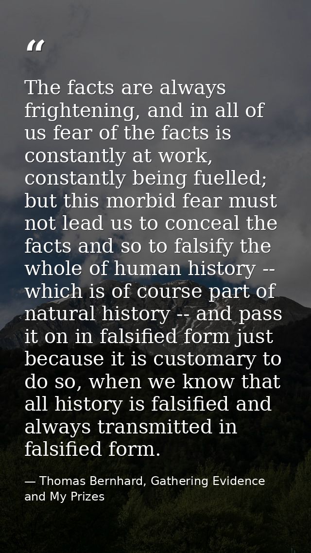 The facts are always frightening, and in all of us fear of the facts is constantly at work, constantly being fuelled; bu — Thomas Bernhard, Gathering Evidence and My Prizes
