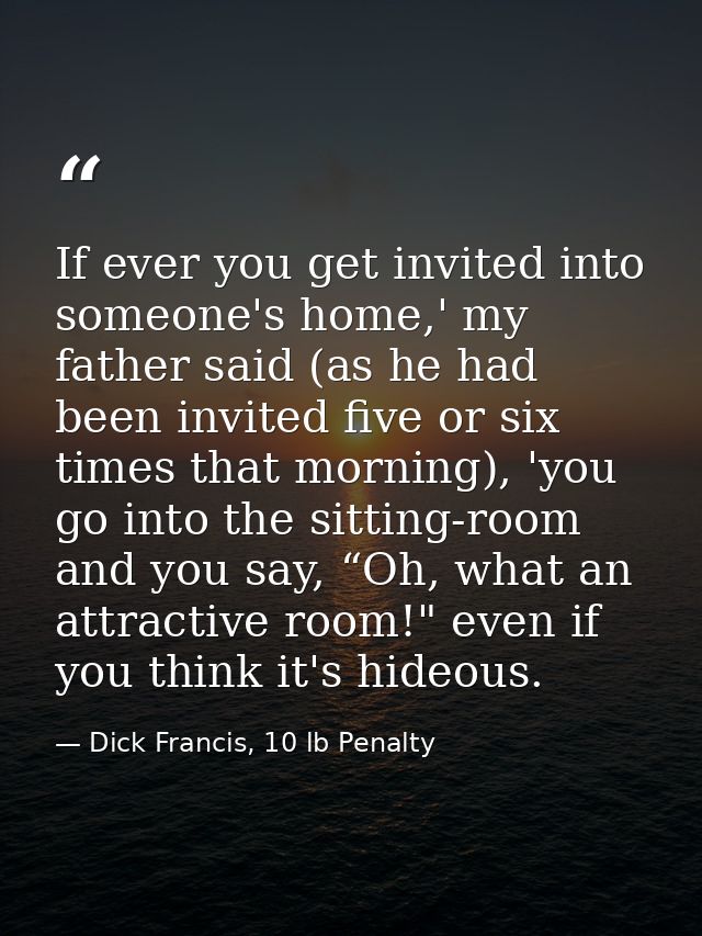If ever you get invited into someone's home,' my father said (as he had been invited five or six times that morning), 'y — Dick Francis, 10 lb Penalty