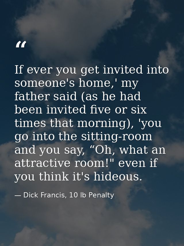 If ever you get invited into someone's home,' my father said (as he had been invited five or six times that morning), 'y — Dick Francis, 10 lb Penalty
