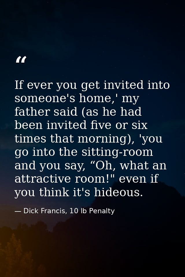 If ever you get invited into someone's home,' my father said (as he had been invited five or six times that morning), 'y — Dick Francis, 10 lb Penalty