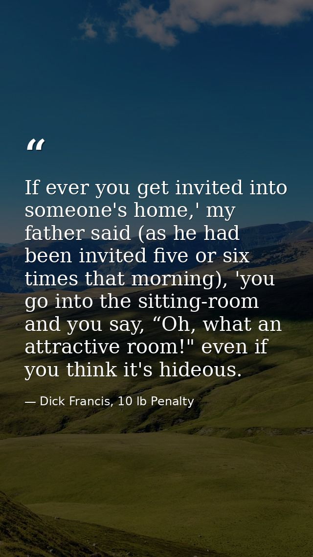 If ever you get invited into someone's home,' my father said (as he had been invited five or six times that morning), 'y — Dick Francis, 10 lb Penalty