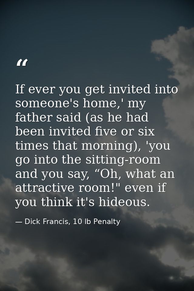 If ever you get invited into someone's home,' my father said (as he had been invited five or six times that morning), 'y — Dick Francis, 10 lb Penalty