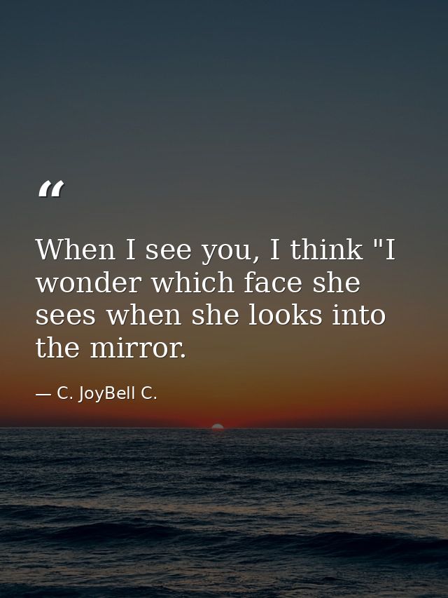 When I see you, I think "I wonder which face she sees when she looks into the mirror. — C. JoyBell C.