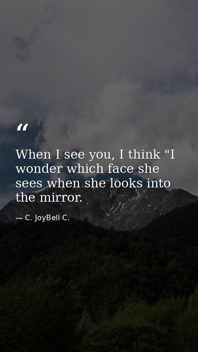 When I see you, I think "I wonder which face she sees when she looks into the mirror. — C. JoyBell C.