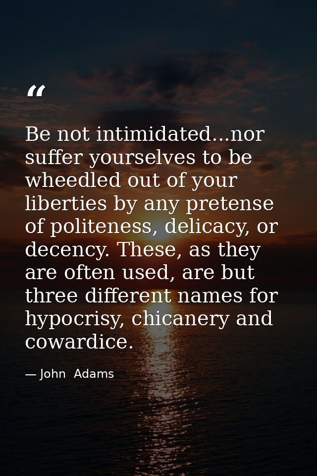 Be not intimidated...nor suffer yourselves to be wheedled out of your liberties by any pretense of politeness, delicacy, — John  Adams
