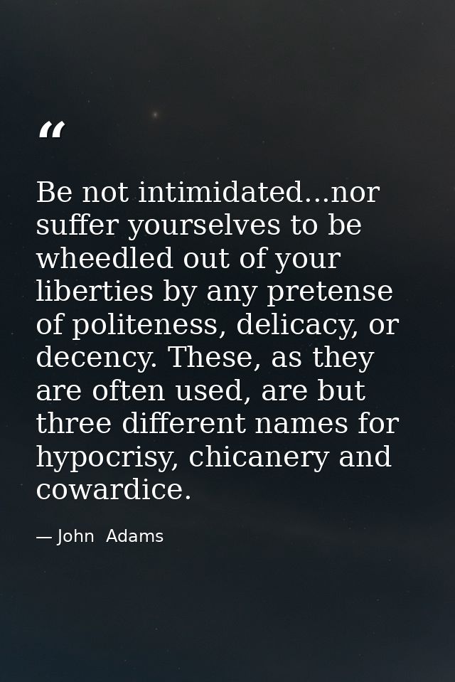Be not intimidated...nor suffer yourselves to be wheedled out of your liberties by any pretense of politeness, delicacy, — John  Adams