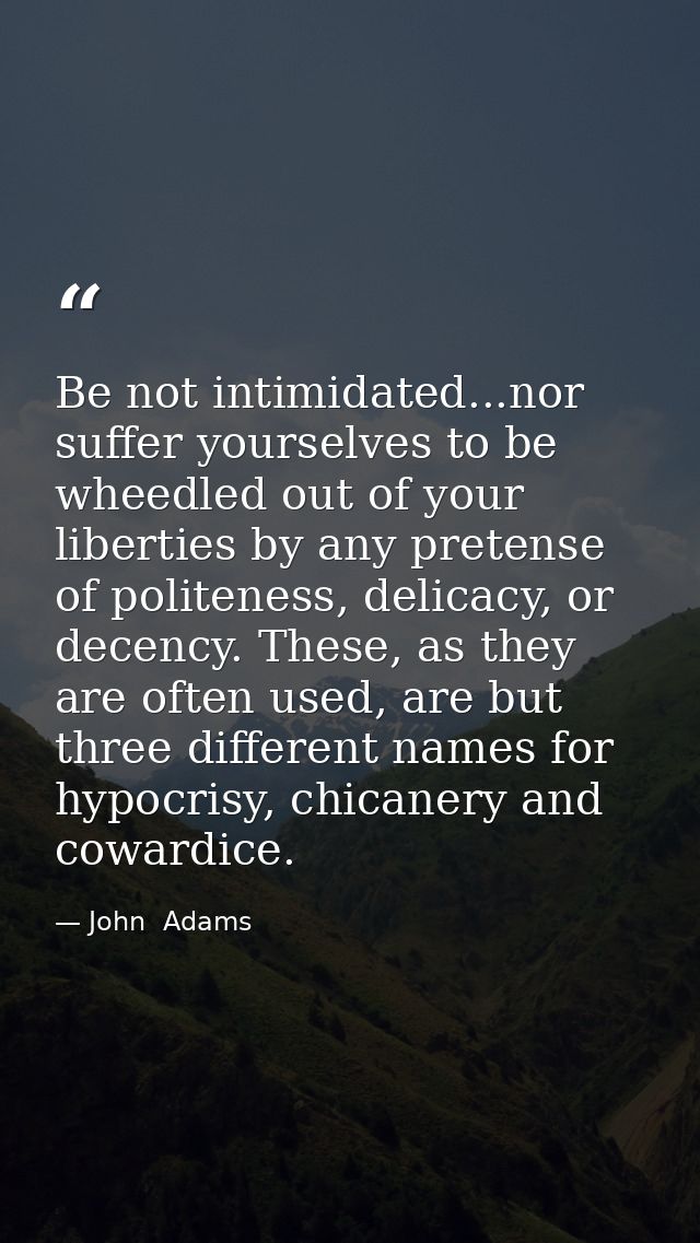 Be not intimidated...nor suffer yourselves to be wheedled out of your liberties by any pretense of politeness, delicacy, — John  Adams