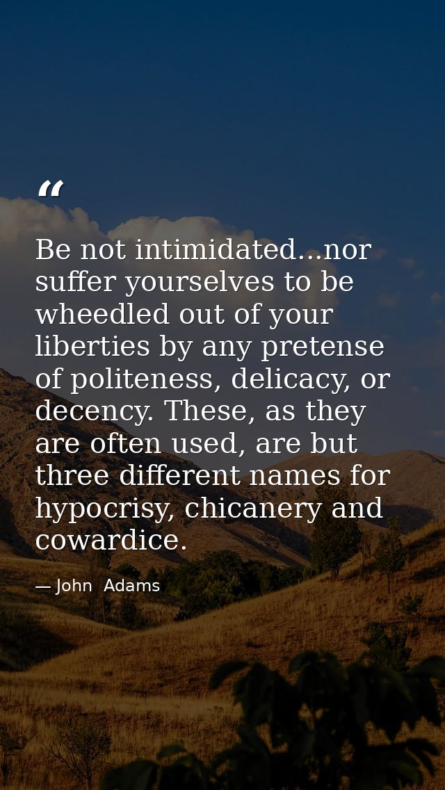 Be not intimidated...nor suffer yourselves to be wheedled out of your liberties by any pretense of politeness, delicacy, — John  Adams