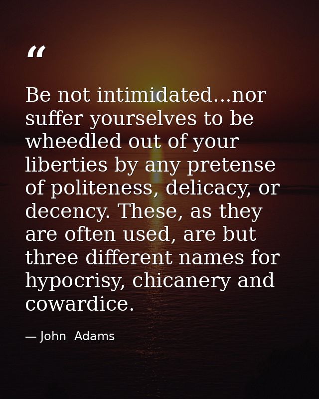 Be not intimidated...nor suffer yourselves to be wheedled out of your liberties by any pretense of politeness, delicacy, — John  Adams