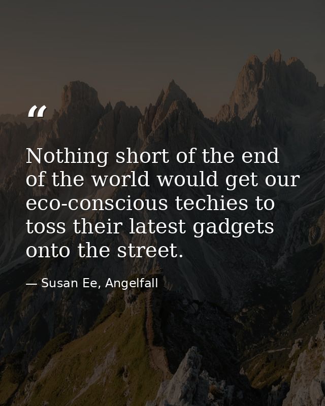 Nothing short of the end of the world would get our eco-conscious techies to toss their latest gadgets onto the street. — Susan Ee, Angelfall