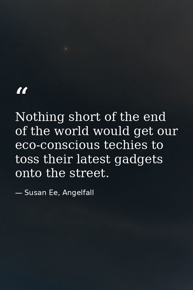 Nothing short of the end of the world would get our eco-conscious techies to toss their latest gadgets onto the street. — Susan Ee, Angelfall