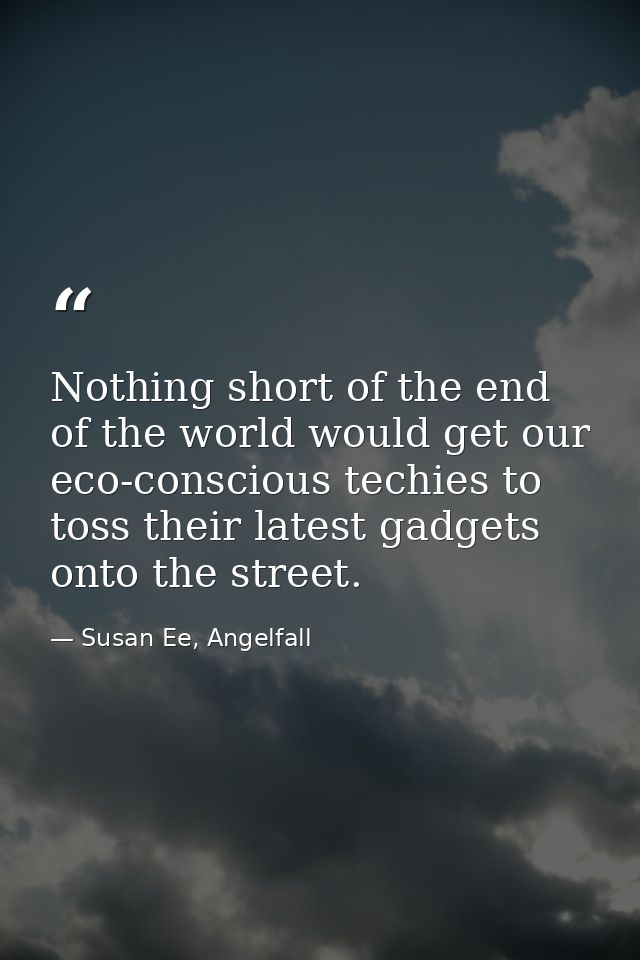 Nothing short of the end of the world would get our eco-conscious techies to toss their latest gadgets onto the street. — Susan Ee, Angelfall