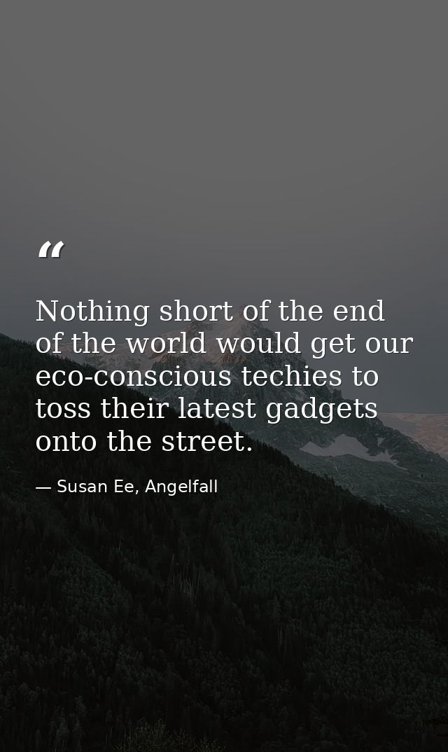 Nothing short of the end of the world would get our eco-conscious techies to toss their latest gadgets onto the street. — Susan Ee, Angelfall