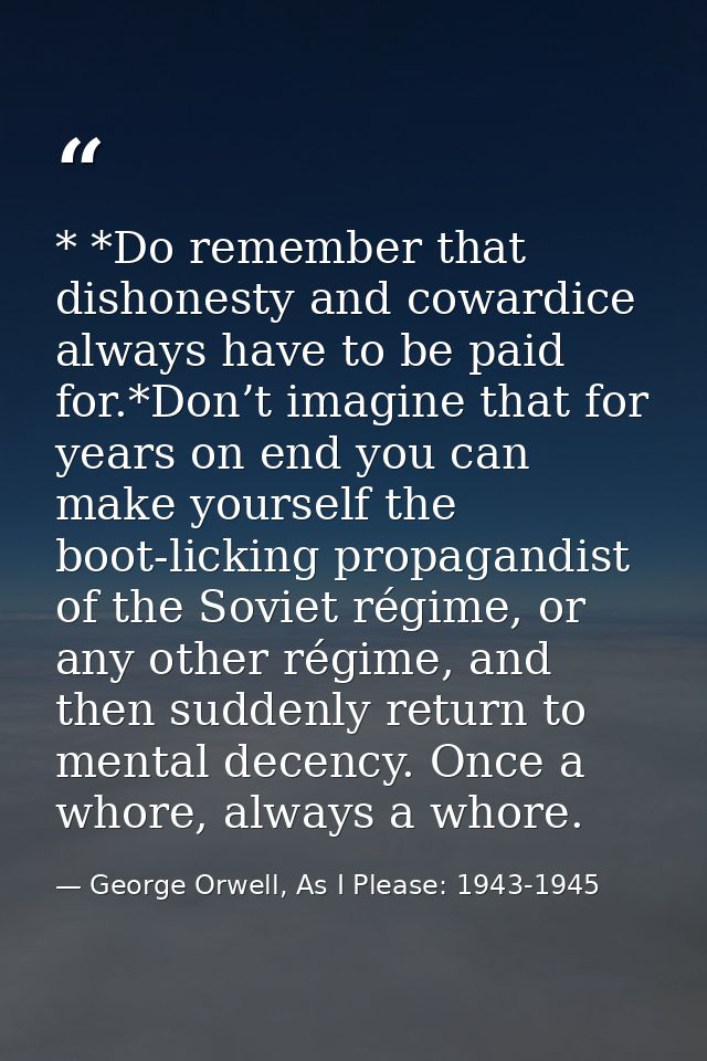 * *Do remember that dishonesty and cowardice always have to be paid for.*Don’t imagine that for years on end you can mak — George Orwell, As I Please: 1943-1945