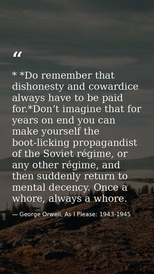 * *Do remember that dishonesty and cowardice always have to be paid for.*Don’t imagine that for years on end you can mak — George Orwell, As I Please: 1943-1945