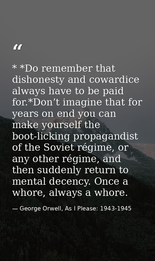 * *Do remember that dishonesty and cowardice always have to be paid for.*Don’t imagine that for years on end you can mak — George Orwell, As I Please: 1943-1945