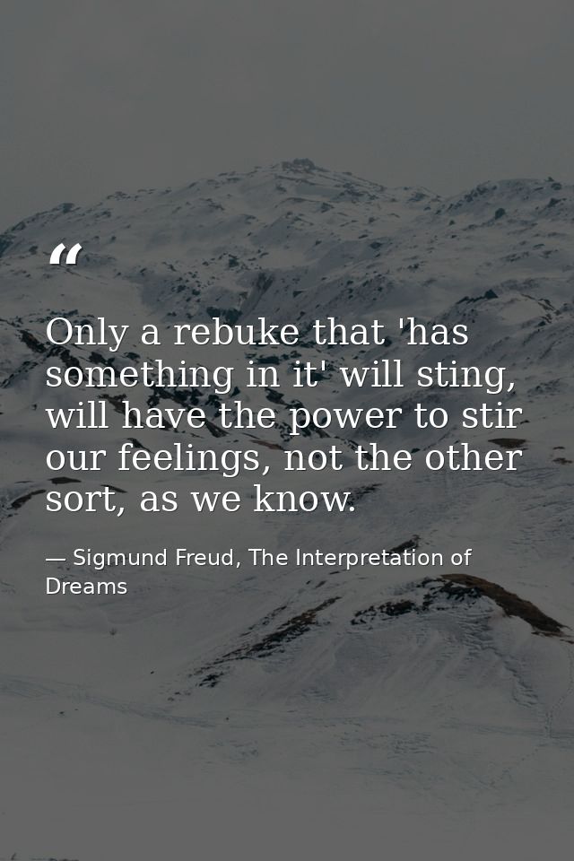 Only a rebuke that 'has something in it' will sting, will have the power to stir our feelings, not the other sort, as we — Sigmund Freud, The Interpretation of Dreams
