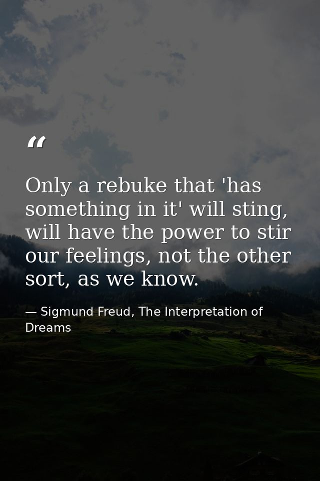 Only a rebuke that 'has something in it' will sting, will have the power to stir our feelings, not the other sort, as we — Sigmund Freud, The Interpretation of Dreams