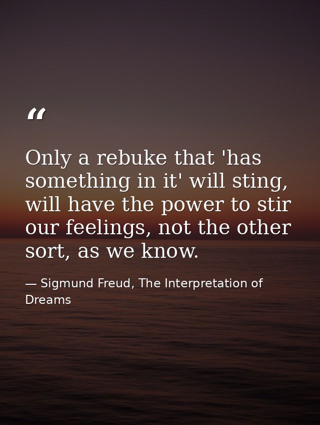 Only a rebuke that 'has something in it' will sting, will have the power to stir our feelings, not the other sort, as we — Sigmund Freud, The Interpretation of Dreams