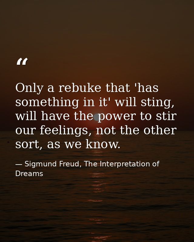 Only a rebuke that 'has something in it' will sting, will have the power to stir our feelings, not the other sort, as we — Sigmund Freud, The Interpretation of Dreams