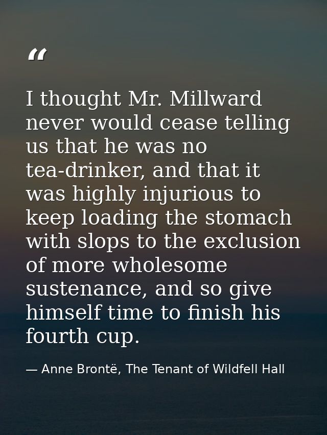 I thought Mr. Millward never would cease telling us that he was no tea-drinker, and that it was highly injurious to keep — Anne Brontë, The Tenant of Wildfell Hall