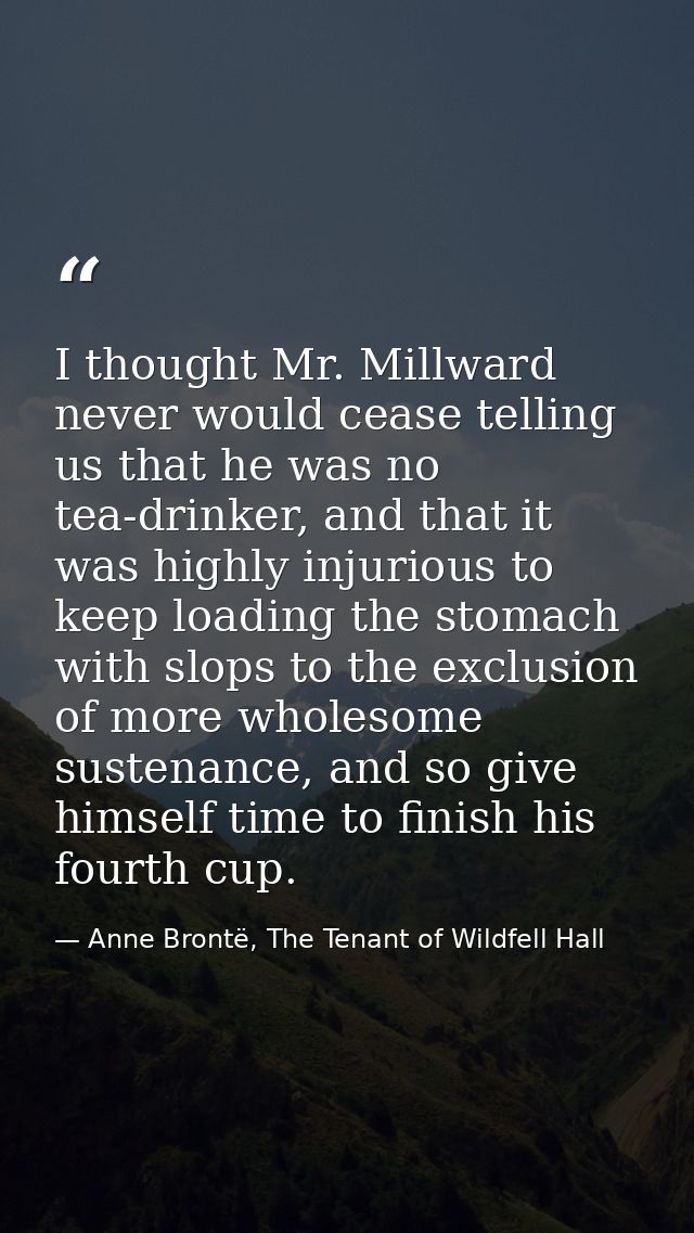 I thought Mr. Millward never would cease telling us that he was no tea-drinker, and that it was highly injurious to keep — Anne Brontë, The Tenant of Wildfell Hall