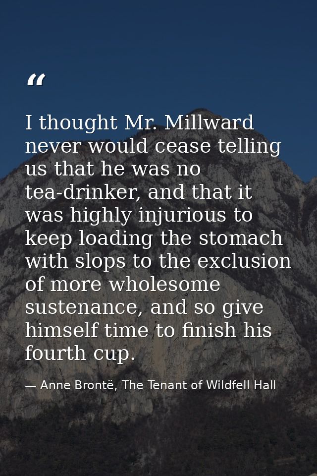 I thought Mr. Millward never would cease telling us that he was no tea-drinker, and that it was highly injurious to keep — Anne Brontë, The Tenant of Wildfell Hall