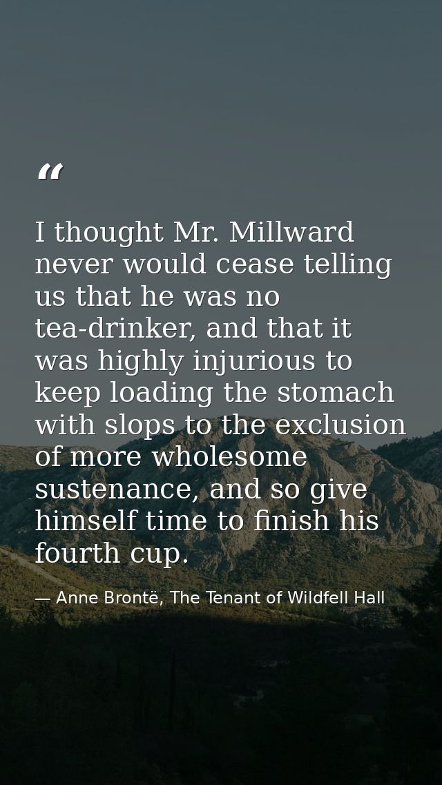 I thought Mr. Millward never would cease telling us that he was no tea-drinker, and that it was highly injurious to keep — Anne Brontë, The Tenant of Wildfell Hall