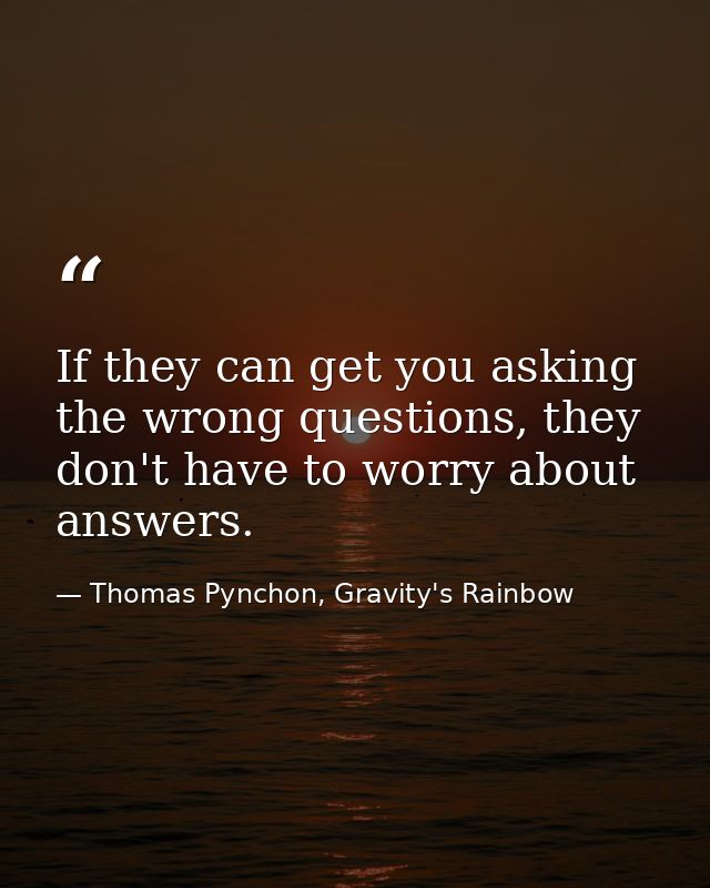 If they can get you asking the wrong questions, they don't have to worry about answers. — Thomas Pynchon, Gravity's Rainbow
