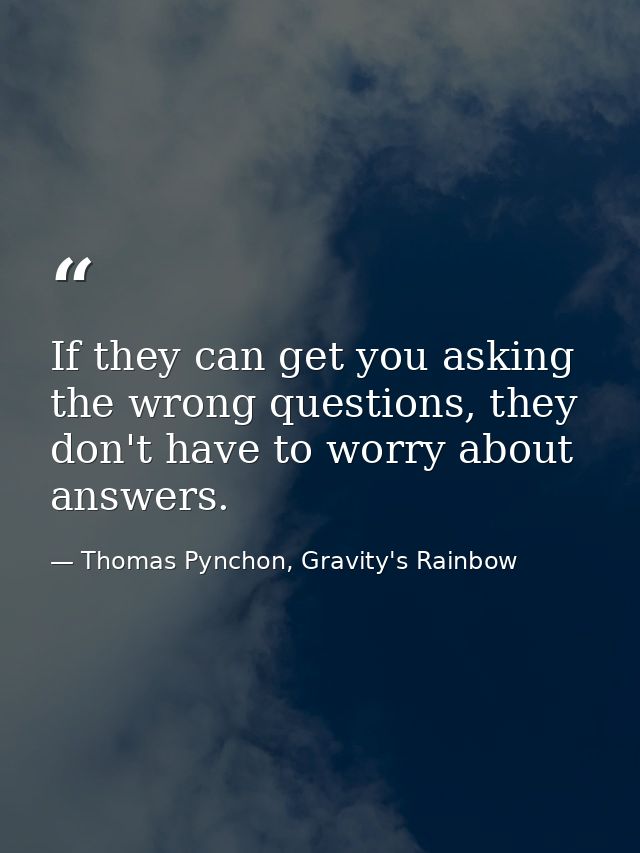 If they can get you asking the wrong questions, they don't have to worry about answers. — Thomas Pynchon, Gravity's Rainbow