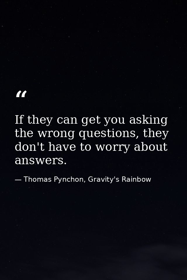 If they can get you asking the wrong questions, they don't have to worry about answers. — Thomas Pynchon, Gravity's Rainbow