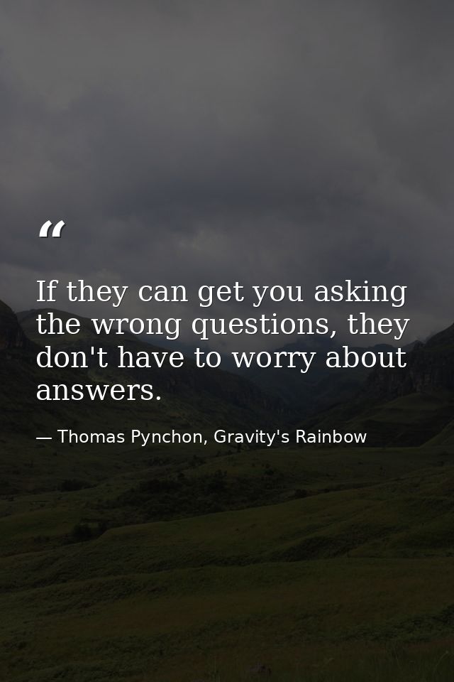 If they can get you asking the wrong questions, they don't have to worry about answers. — Thomas Pynchon, Gravity's Rainbow