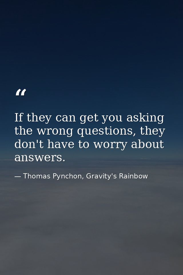 If they can get you asking the wrong questions, they don't have to worry about answers. — Thomas Pynchon, Gravity's Rainbow