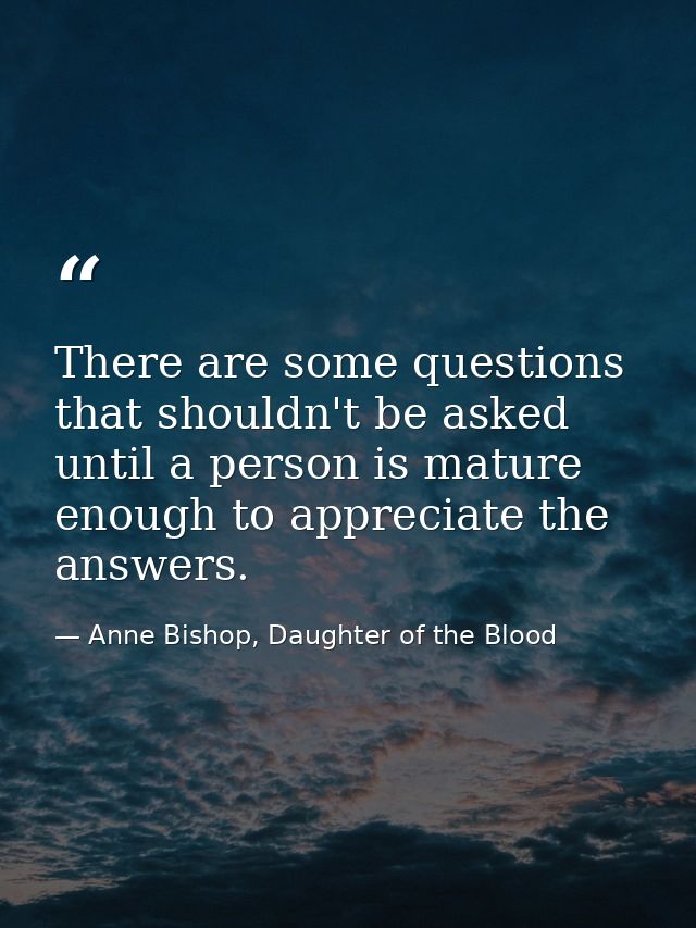 There are some questions that shouldn't be asked until a person is mature enough to appreciate the answers. — Anne Bishop, Daughter of the Blood