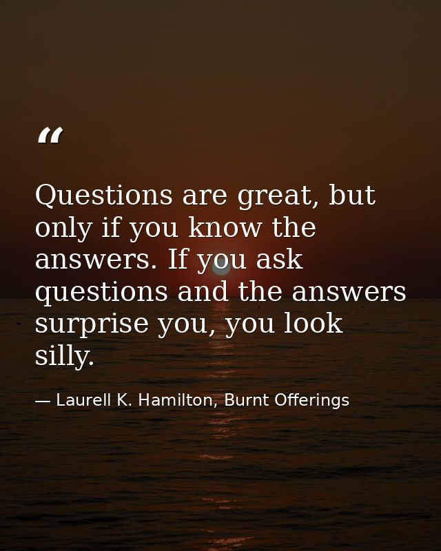 Questions are great, but only if you know the answers. If you ask questions and the answers surprise you, you look silly — Laurell K. Hamilton, Burnt Offerings
