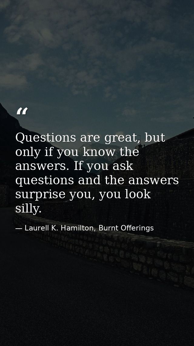 Questions are great, but only if you know the answers. If you ask questions and the answers surprise you, you look silly — Laurell K. Hamilton, Burnt Offerings