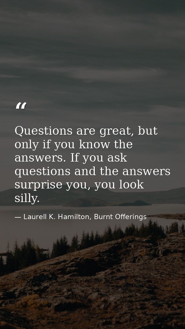 Questions are great, but only if you know the answers. If you ask questions and the answers surprise you, you look silly — Laurell K. Hamilton, Burnt Offerings