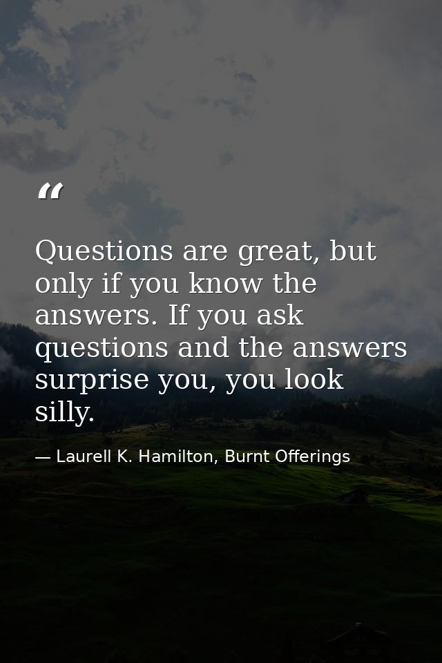Questions are great, but only if you know the answers. If you ask questions and the answers surprise you, you look silly — Laurell K. Hamilton, Burnt Offerings