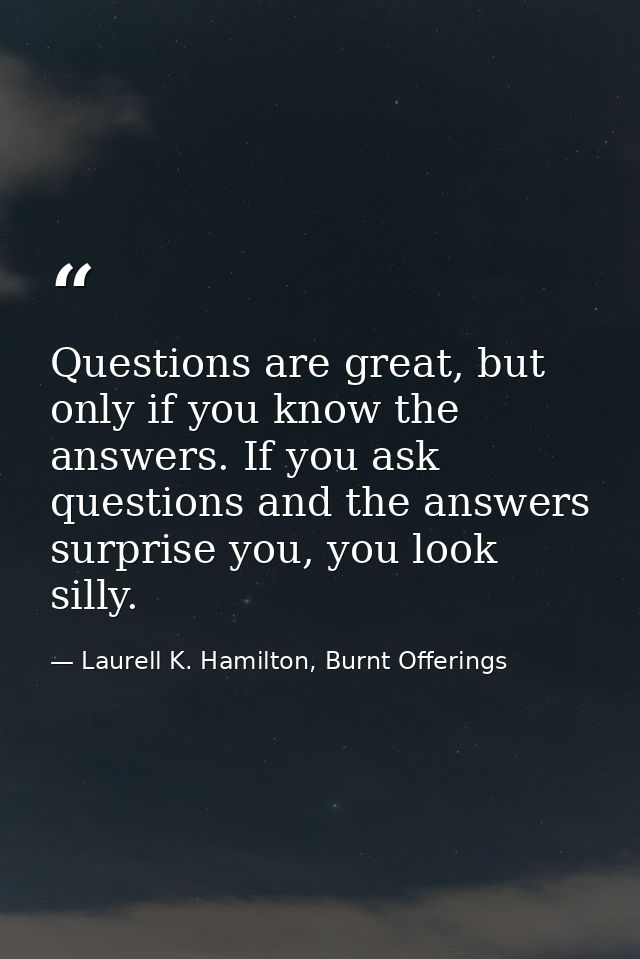 Questions are great, but only if you know the answers. If you ask questions and the answers surprise you, you look silly — Laurell K. Hamilton, Burnt Offerings