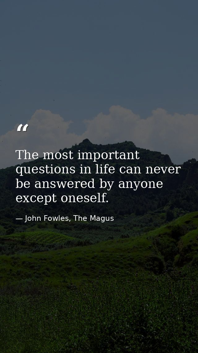 The most important questions in life can never be answered by anyone except oneself. — John Fowles, The Magus