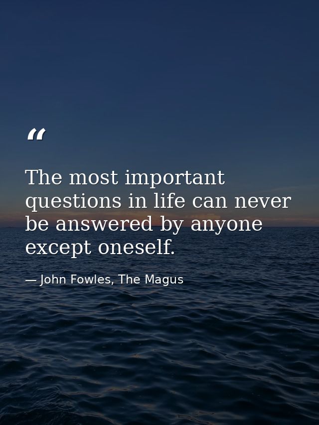 The most important questions in life can never be answered by anyone except oneself. — John Fowles, The Magus