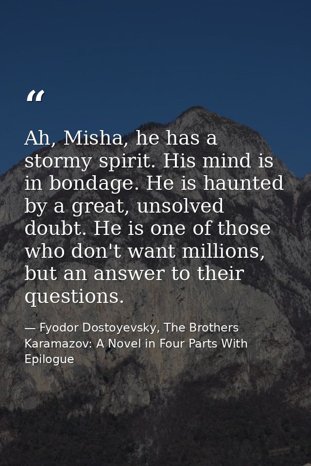 Ah, Misha, he has a stormy spirit. His mind is in bondage. He is haunted by a great, unsolved doubt. He is one of those  — Fyodor Dostoyevsky, The Brothers Karamazov: A Novel in Four Parts With Epilogue