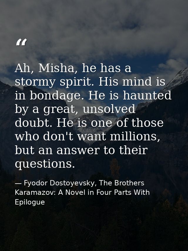 Ah, Misha, he has a stormy spirit. His mind is in bondage. He is haunted by a great, unsolved doubt. He is one of those  — Fyodor Dostoyevsky, The Brothers Karamazov: A Novel in Four Parts With Epilogue