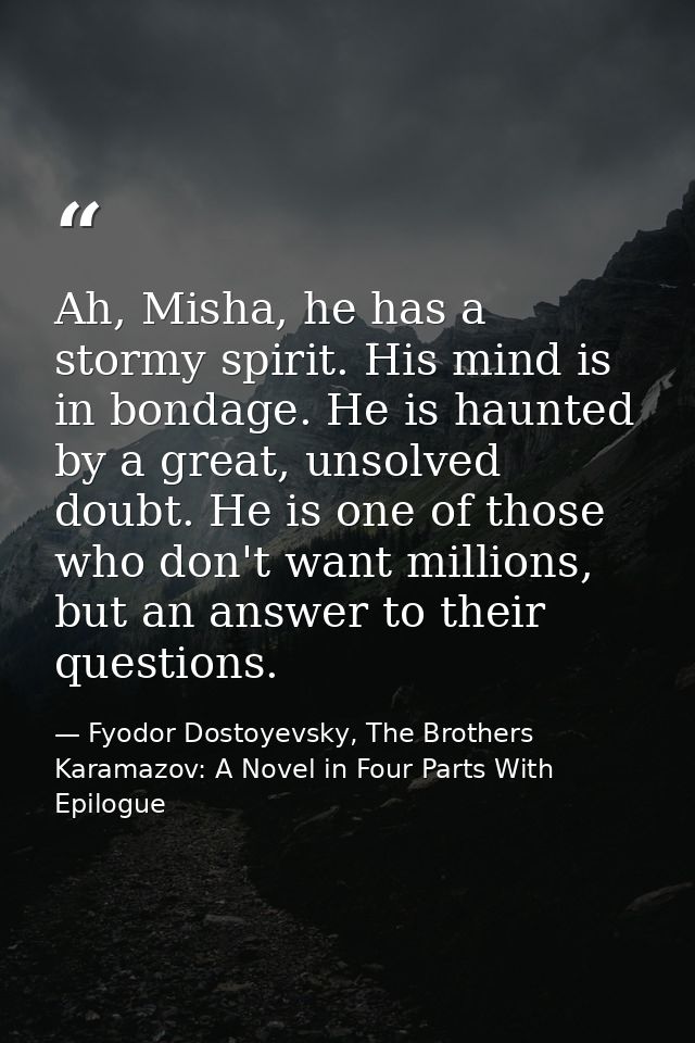 Ah, Misha, he has a stormy spirit. His mind is in bondage. He is haunted by a great, unsolved doubt. He is one of those  — Fyodor Dostoyevsky, The Brothers Karamazov: A Novel in Four Parts With Epilogue