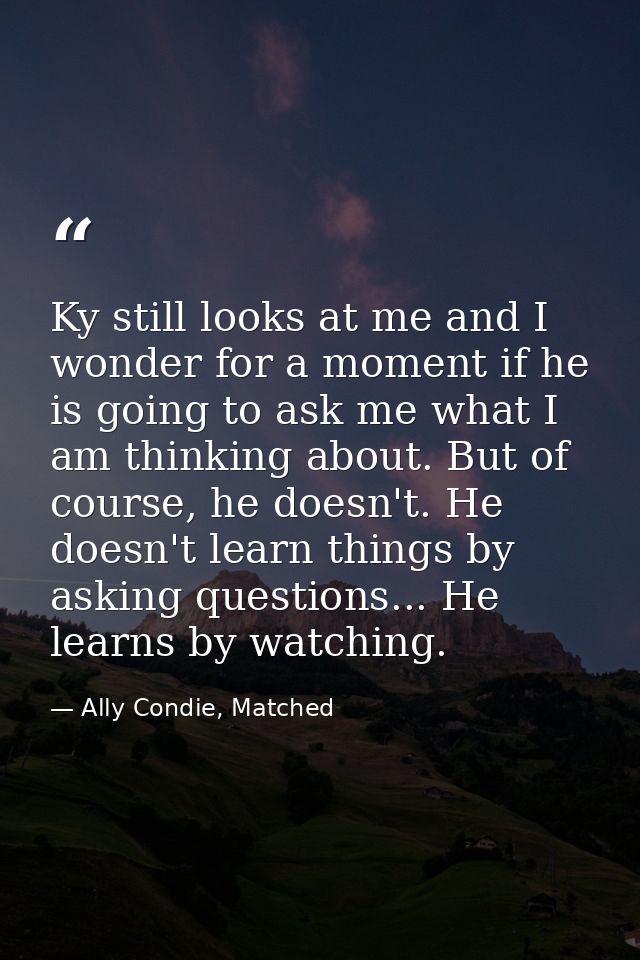 Ky still looks at me and I wonder for a moment if he is going to ask me what I am thinking about. But of course, he does — Ally Condie, Matched