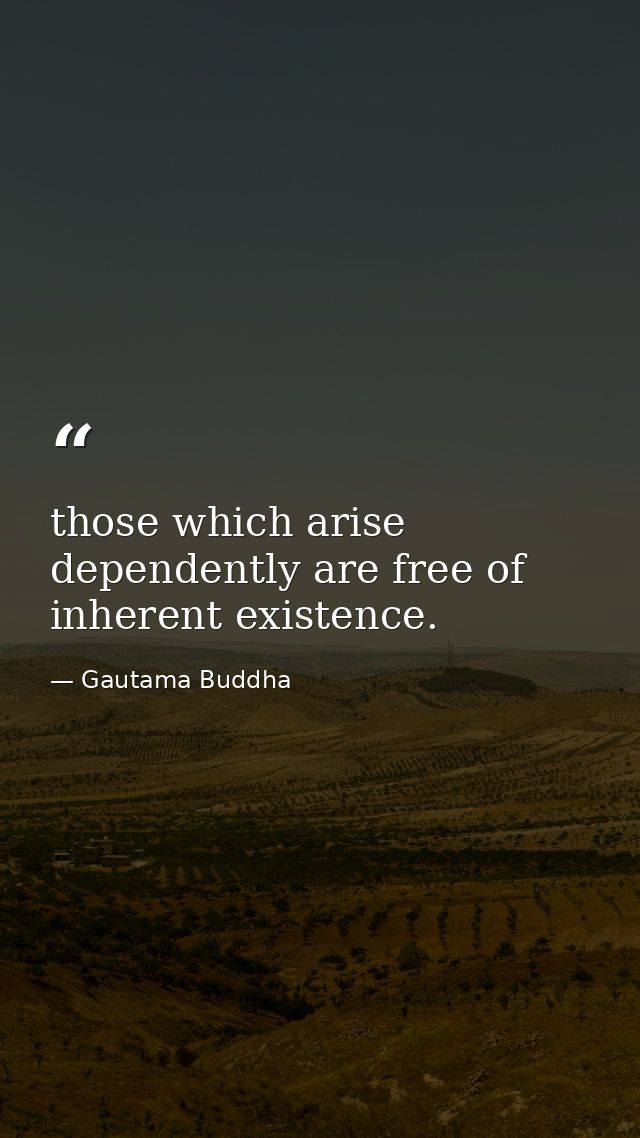 those which arise dependently are free of inherent existence. — Gautama Buddha