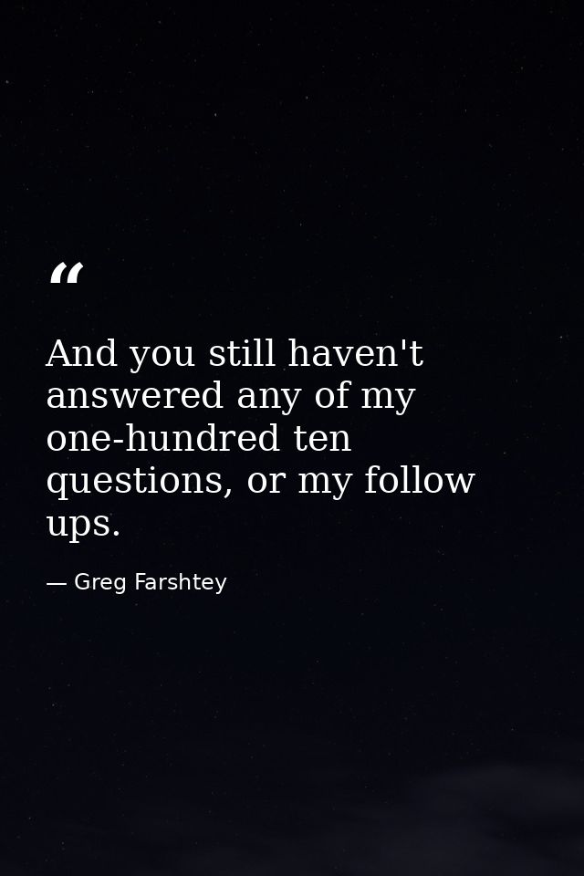 And you still haven't answered any of my one-hundred ten questions, or my follow ups. — Greg Farshtey