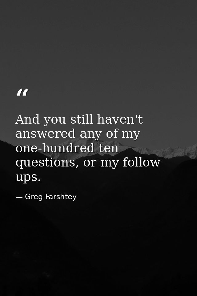And you still haven't answered any of my one-hundred ten questions, or my follow ups. — Greg Farshtey